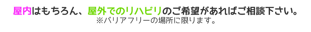 屋内はもちろん、屋外でのリハビリのご希望があればご相談ください。※バリアフリーの場所に限ります。